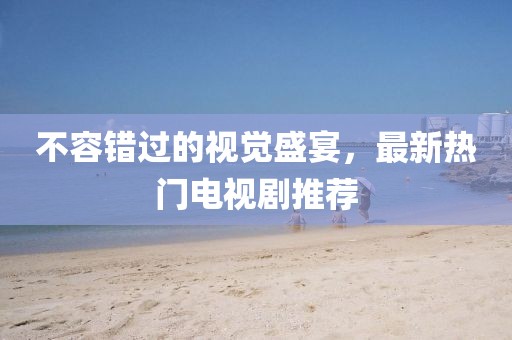 不容错过的视觉盛宴，最新热门电视剧推荐