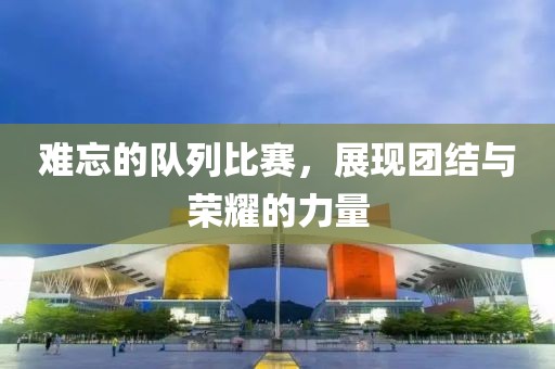 难忘的队列比赛，展现团结与荣耀的力量