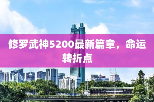 修罗武神5200最新篇章，命运转折点