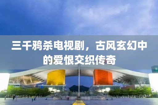 三千鸦杀电视剧，古风玄幻中的爱恨交织传奇
