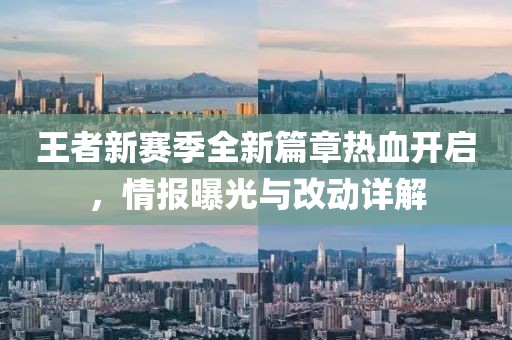王者新赛季全新篇章热血开启，情报曝光与改动详解