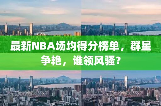 最新NBA场均得分榜单，群星争艳，谁领风骚？