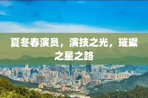 夏冬春演员，演技之光，璀璨之星之路
