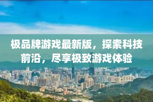 极品牌游戏最新版，探索科技前沿，尽享极致游戏体验