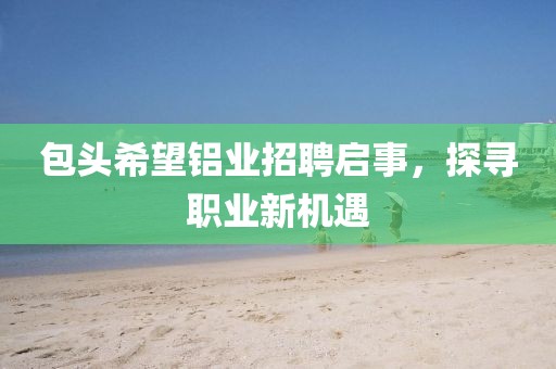 包头希望铝业招聘启事，探寻职业新机遇