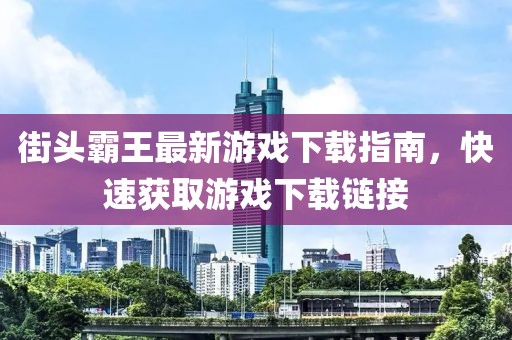 街头霸王最新游戏下载指南，快速获取游戏下载链接