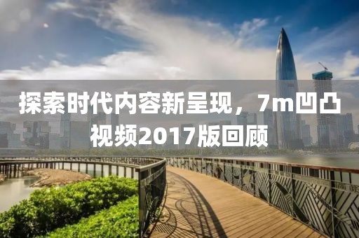 探索时代内容新呈现，7m凹凸视频2017版回顾