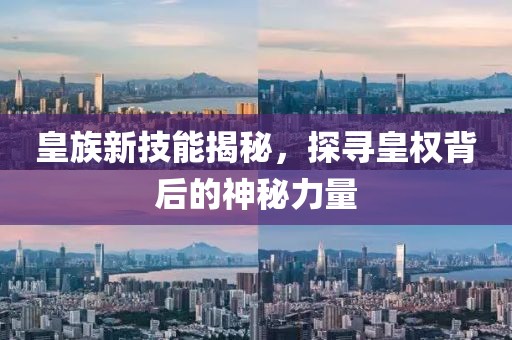 皇族新技能揭秘，探寻皇权背后的神秘力量