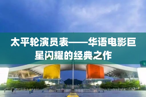 太平轮演员表——华语电影巨星闪耀的经典之作