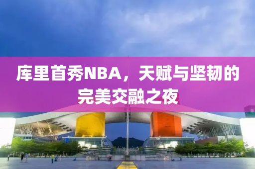 库里首秀NBA，天赋与坚韧的完美交融之夜