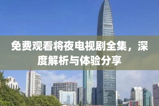 免费观看将夜电视剧全集，深度解析与体验分享