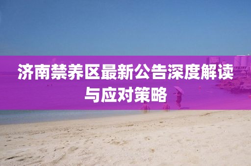 济南禁养区最新公告深度解读与应对策略