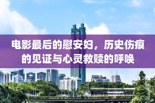 电影最后的慰安妇，历史伤痕的见证与心灵救赎的呼唤