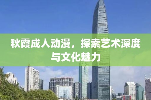秋霞成人动漫，探索艺术深度与文化魅力