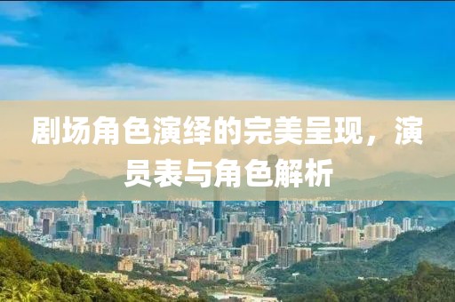 剧场角色演绎的完美呈现，演员表与角色解析