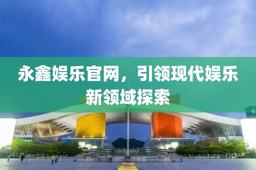 永鑫娱乐官网，引领现代娱乐新领域探索