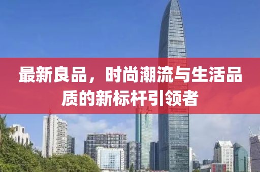 最新良品，时尚潮流与生活品质的新标杆引领者
