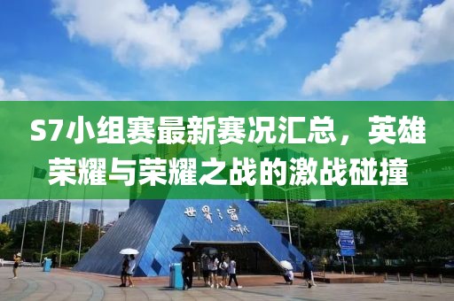 S7小组赛最新赛况汇总，英雄荣耀与荣耀之战的激战碰撞