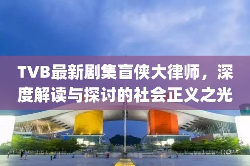 TVB最新剧集盲侠大律师，深度解读与探讨的社会正义之光