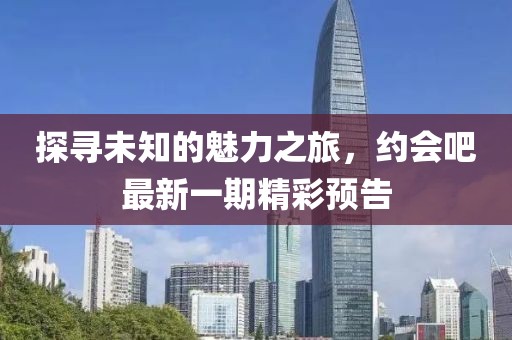 探寻未知的魅力之旅，约会吧最新一期精彩预告