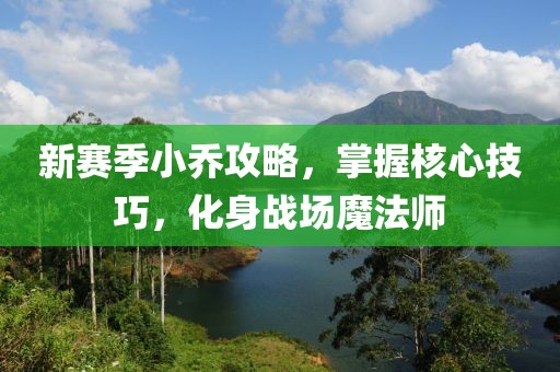 新赛季小乔攻略，掌握核心技巧，化身战场魔法师