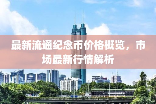 最新流通纪念币价格概览，市场最新行情解析