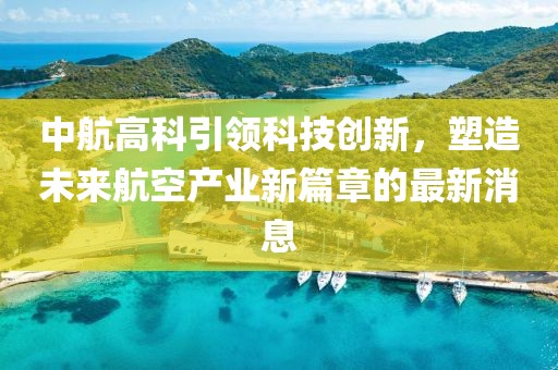 中航高科引领科技创新，塑造未来航空产业新篇章的最新消息
