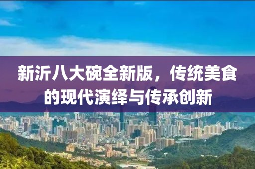 新沂八大碗全新版，传统美食的现代演绎与传承创新
