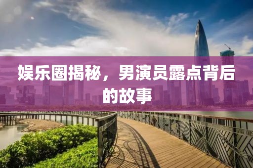娱乐圈揭秘，男演员露点背后的故事