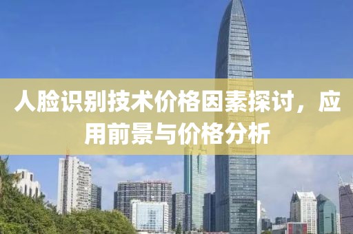 人脸识别技术价格因素探讨，应用前景与价格分析
