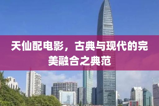 天仙配电影，古典与现代的完美融合之典范