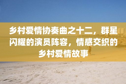 乡村爱情协奏曲之十二，群星闪耀的演员阵容，情感交织的乡村爱情故事