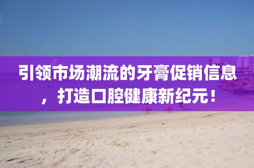 引领市场潮流的牙膏促销信息，打造口腔健康新纪元！