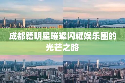 成都籍明星璀璨闪耀娱乐圈的光芒之路