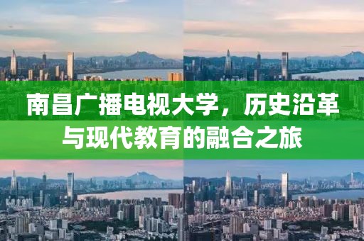 南昌广播电视大学，历史沿革与现代教育的融合之旅