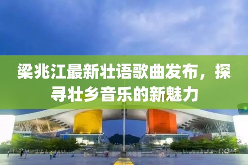 梁兆江最新壮语歌曲发布，探寻壮乡音乐的新魅力