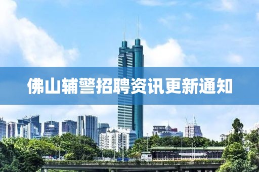 佛山辅警招聘资讯更新通知