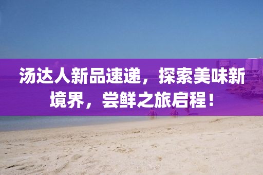 汤达人新品速递，探索美味新境界，尝鲜之旅启程！