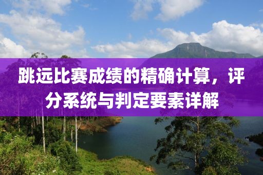 跳远比赛成绩的精确计算，评分系统与判定要素详解