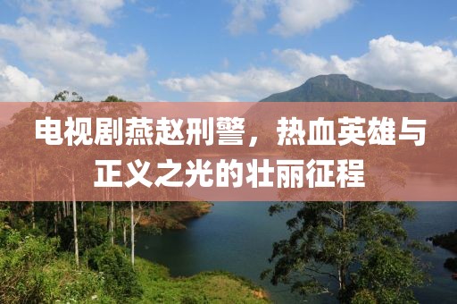电视剧燕赵刑警，热血英雄与正义之光的壮丽征程