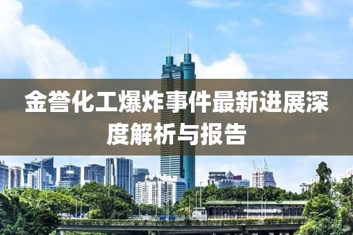 金誉化工爆炸事件最新进展深度解析与报告
