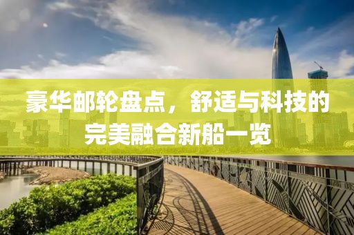 豪华邮轮盘点，舒适与科技的完美融合新船一览
