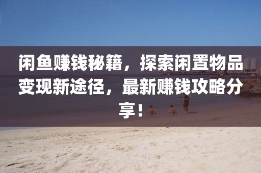 闲鱼赚钱秘籍，探索闲置物品变现新途径，最新赚钱攻略分享！