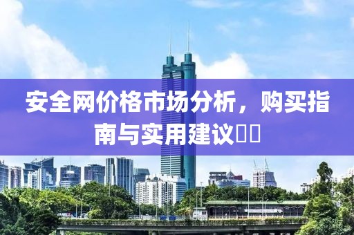 安全网价格市场分析，购买指南与实用建议​​