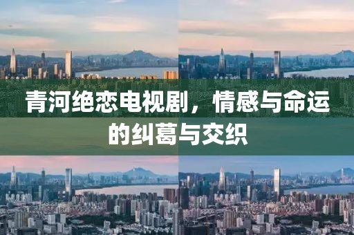 青河绝恋电视剧，情感与命运的纠葛与交织