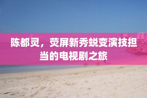 陈都灵，荧屏新秀蜕变演技担当的电视剧之旅