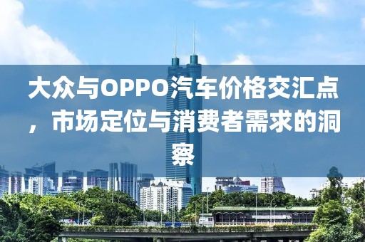 大众与OPPO汽车价格交汇点，市场定位与消费者需求的洞察