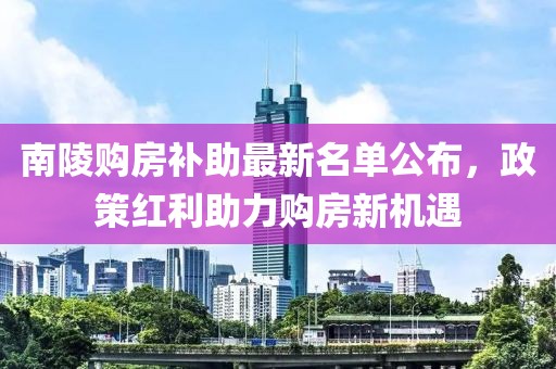 南陵购房补助最新名单公布，政策红利助力购房新机遇
