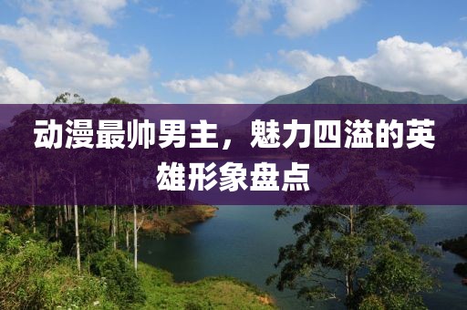 动漫最帅男主，魅力四溢的英雄形象盘点