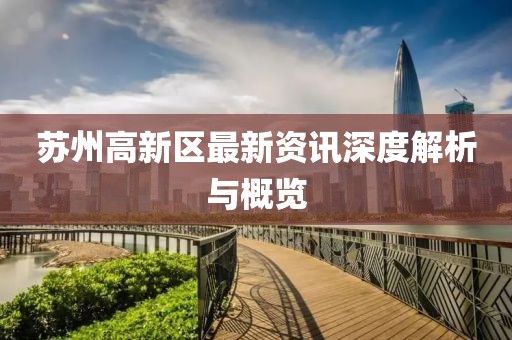 苏州高新区最新资讯深度解析与概览